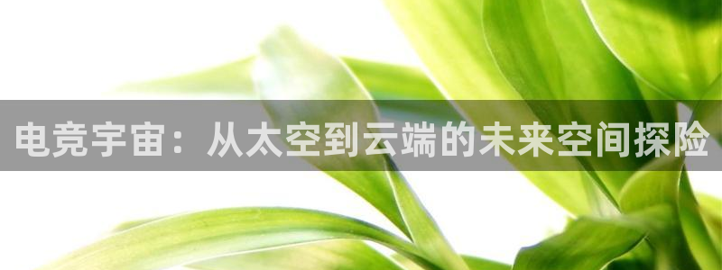 k1电竞：电竞宇宙：从太空到云端的未来空间探险